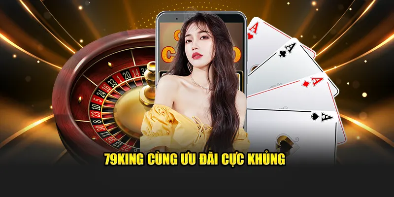 79KING Cùng Ưu Đãi Cực Khủng